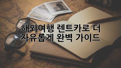 해외여행, 렌트카로 더 자유롭게! 완벽 가이드